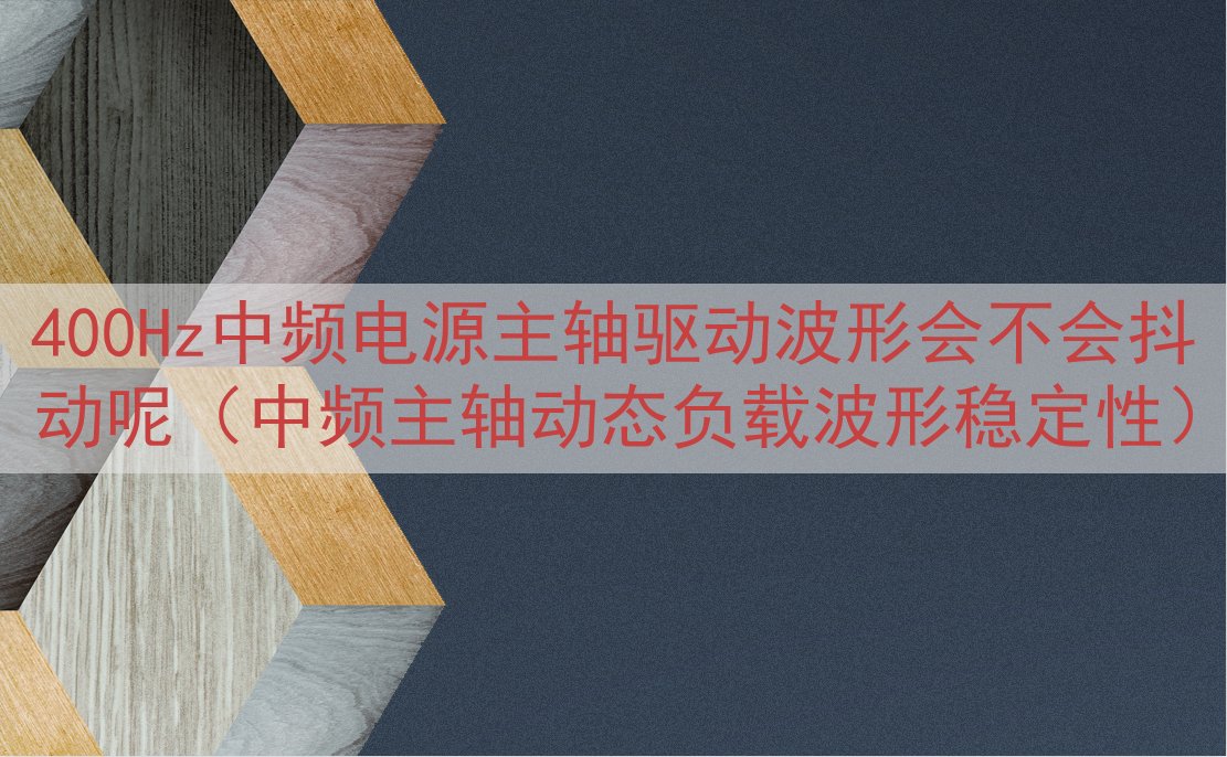 400Hz中频电源主轴驱动波形会不会抖动呢（中频主轴动态负载波形稳定性）