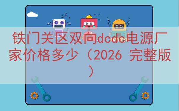 铁门关区双向dcdc电源厂家价格多少（2026 完整版）