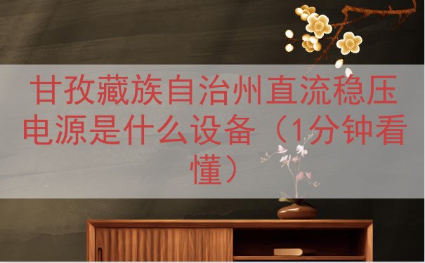 甘孜藏族自治州直流稳压电源是什么设备（1分钟看懂）