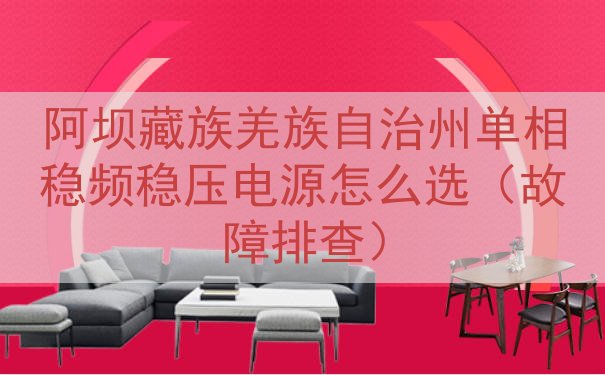 阿坝藏族羌族自治州单相稳频稳压电源怎么选（故障排查）