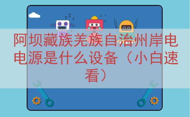 阿坝藏族羌族自治州岸电电源是什么设备（小白速看）