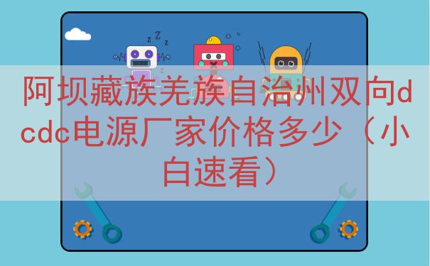 阿坝藏族羌族自治州双向dcdc电源厂家价格多少（小白速看）