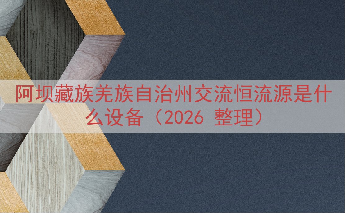 阿坝藏族羌族自治州交流恒流源是什么设备（2026 整理）