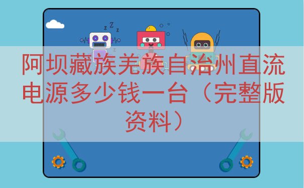 阿坝藏族羌族自治州直流电源多少钱一台（完整版资料）