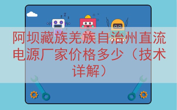 阿坝藏族羌族自治州直流电源厂家价格多少（技术详解）